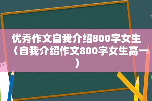 优秀作文自我介绍800字女生（自我介绍作文800字女生高一）