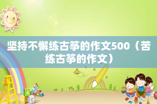 坚持不懈练古筝的作文500（苦练古筝的作文）