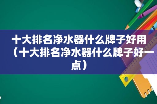 十大排名净水器什么牌子好用（十大排名净水器什么牌子好一点）