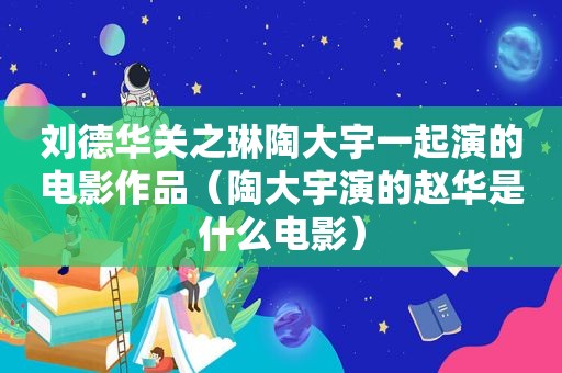 刘德华关之琳陶大宇一起演的电影作品（陶大宇演的赵华是什么电影）