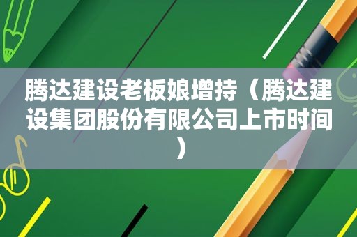 腾达建设老板娘增持（腾达建设集团股份有限公司上市时间）