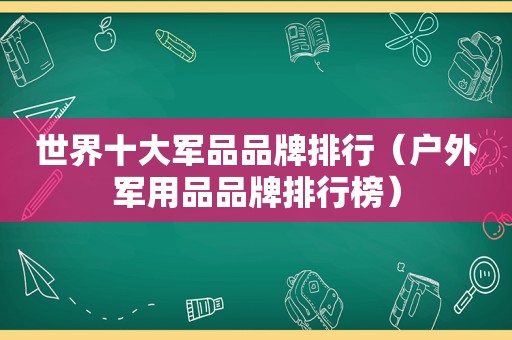 世界十大军品品牌排行（户外军用品品牌排行榜）