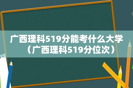 广西理科519分能考什么大学（广西理科519分位次）