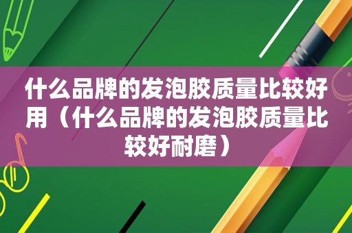 什么品牌的发泡胶质量比较好用（什么品牌的发泡胶质量比较好耐磨）