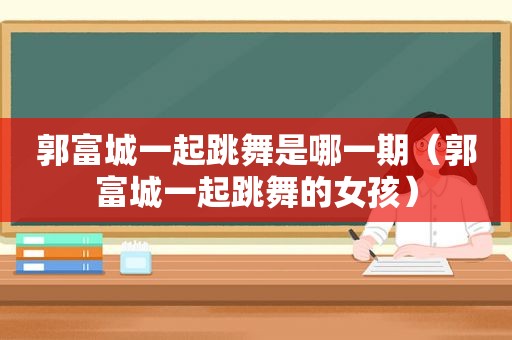 郭富城一起跳舞是哪一期（郭富城一起跳舞的女孩）