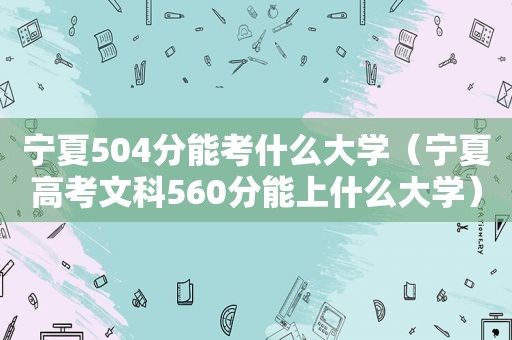 宁夏504分能考什么大学（宁夏高考文科560分能上什么大学）