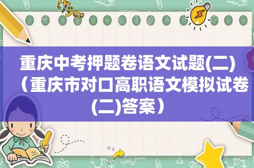 重庆中考押题卷语文试题(二)（重庆市对口高职语文模拟试卷(二)答案）