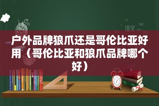 户外品牌狼爪还是哥伦比亚好用（哥伦比亚和狼爪品牌哪个好）