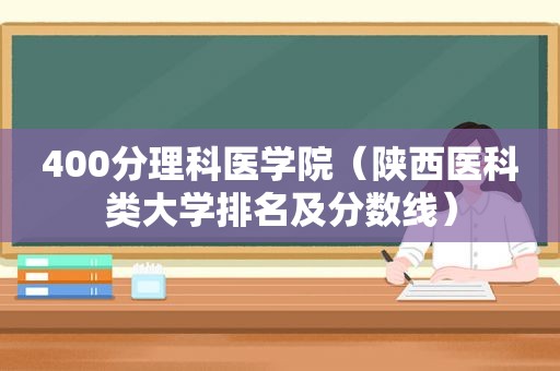 400分理科医学院（陕西医科类大学排名及分数线）