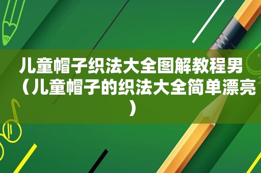 儿童帽子织法大全图解教程男（儿童帽子的织法大全简单漂亮）