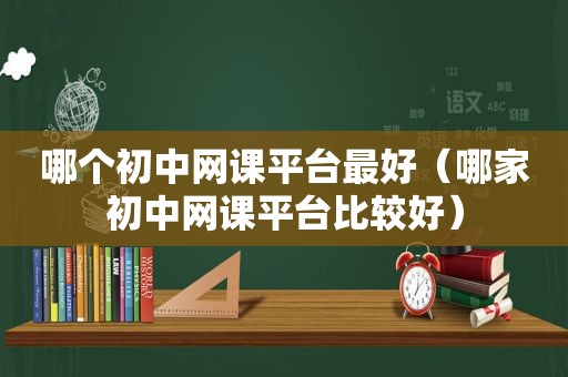 哪个初中网课平台最好（哪家初中网课平台比较好）