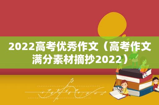 2022高考优秀作文（高考作文满分素材摘抄2022）