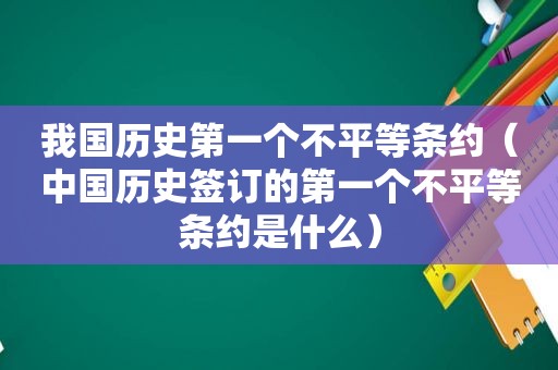 我国历史第一个不平等条约（中国历史签订的第一个不平等条约是什么）