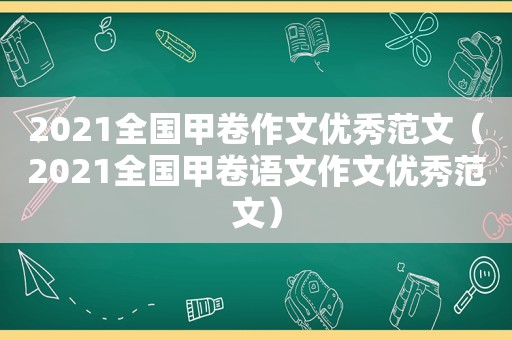 2021全国甲卷作文优秀范文（2021全国甲卷语文作文优秀范文）