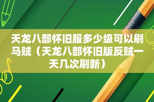 天龙八部怀旧服多少级可以刷马贼（天龙八部怀旧版反贼一天几次刷新）