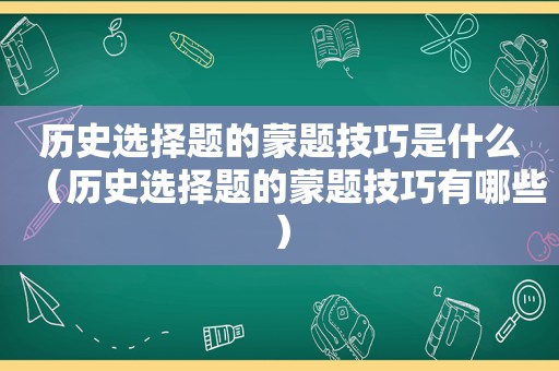 历史选择题的蒙题技巧是什么（历史选择题的蒙题技巧有哪些）