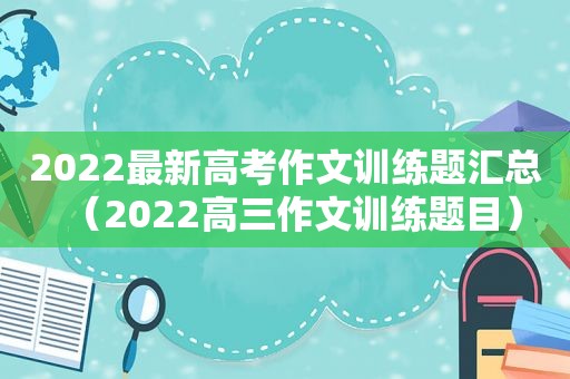 2022最新高考作文训练题汇总（2022高三作文训练题目）