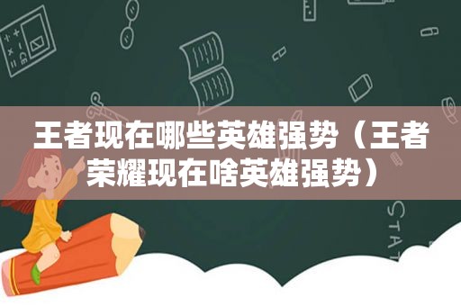 王者现在哪些英雄强势（王者荣耀现在啥英雄强势）