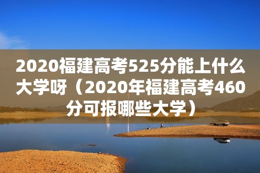 2020福建高考525分能上什么大学呀（2020年福建高考460分可报哪些大学）