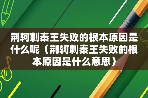 荆轲刺秦王失败的根本原因是什么呢（荆轲刺秦王失败的根本原因是什么意思）