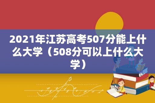 2021年江苏高考507分能上什么大学（508分可以上什么大学）