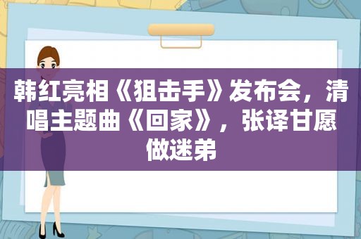 韩红亮相《狙击手》发布会，清唱主题曲《回家》，张译甘愿做迷弟