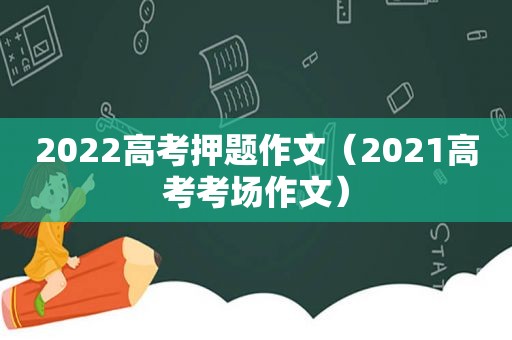 2022高考押题作文（2021高考考场作文）