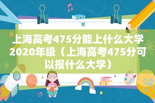 上海高考475分能上什么大学2020年级（上海高考475分可以报什么大学）