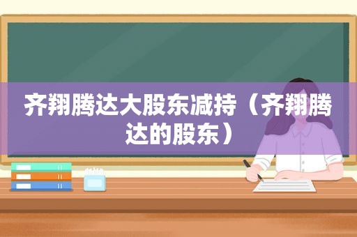 齐翔腾达大股东减持（齐翔腾达的股东）