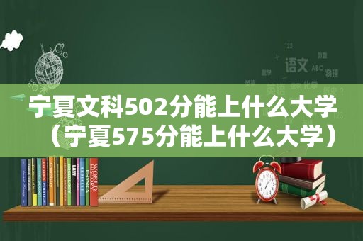 宁夏文科502分能上什么大学（宁夏575分能上什么大学）