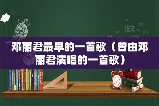 邓丽君最早的一首歌（曾由邓丽君演唱的一首歌）