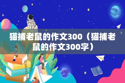 猫捕老鼠的作文300（猫捕老鼠的作文300字）