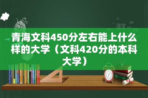 青海文科450分左右能上什么样的大学（文科420分的本科大学）