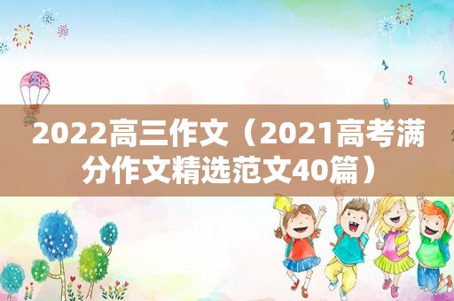 2022高三作文（2021高考满分作文 *** 范文40篇）