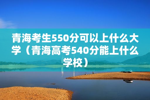 青海考生550分可以上什么大学（青海高考540分能上什么学校）