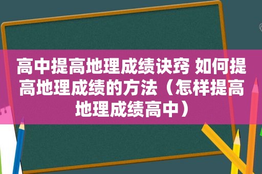 高中提高地理成绩诀窍 如何提高地理成绩的方法（怎样提高地理成绩高中）