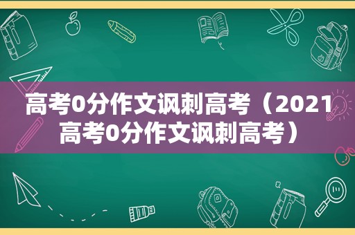 高考0分作文讽刺高考（2021高考0分作文讽刺高考）