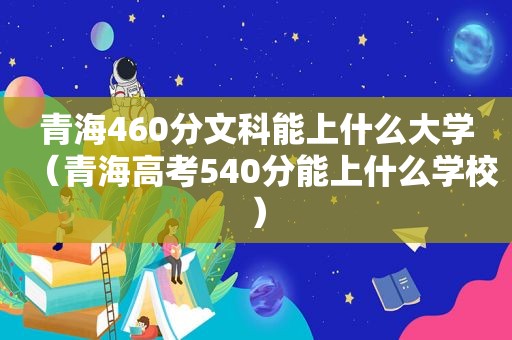 青海460分文科能上什么大学（青海高考540分能上什么学校）