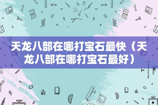 天龙八部在哪打宝石最快（天龙八部在哪打宝石最好）