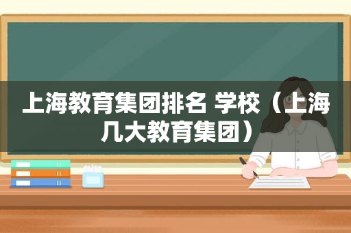 上海教育集团排名 学校（上海几大教育集团）