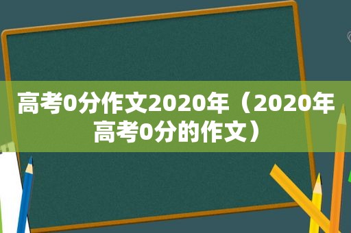 高考0分作文2020年（2020年高考0分的作文）