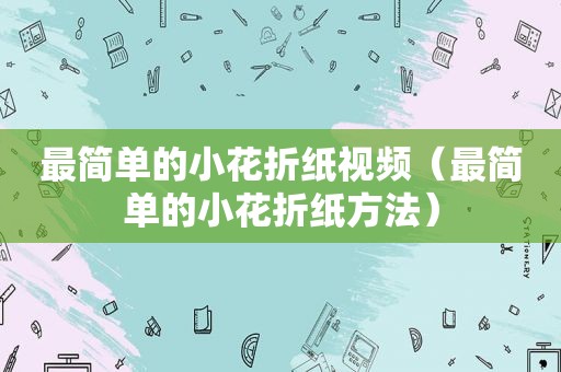 最简单的小花折纸视频（最简单的小花折纸方法）