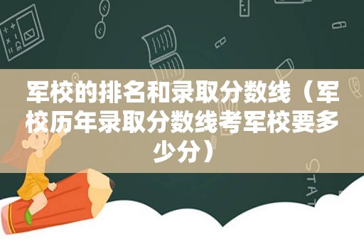 军校的排名和录取分数线（军校历年录取分数线考军校要多少分）