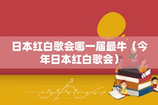 日本红白歌会哪一届最牛（今年日本红白歌会）