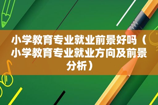 小学教育专业就业前景好吗（小学教育专业就业方向及前景分析）