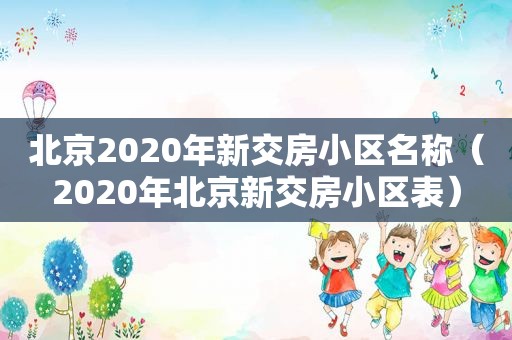 北京2020年新交房小区名称（2020年北京新交房小区表）