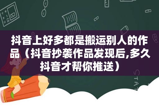 抖音上好多都是搬运别人的作品（抖音抄袭作品发现后,多久抖音才帮你推送）