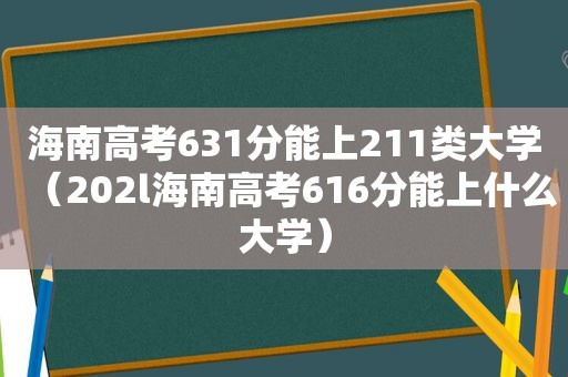 海南高考631分能上211类大学（202l海南高考616分能上什么大学）