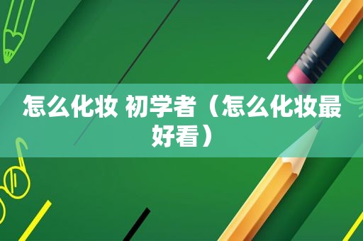 怎么化妆 初学者（怎么化妆最好看）