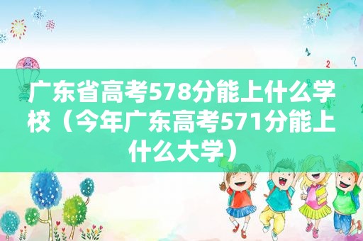 广东省高考578分能上什么学校（今年广东高考571分能上什么大学）